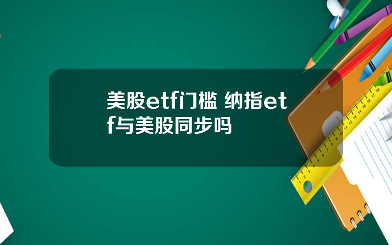 美股etf门槛 纳指etf与美股同步吗